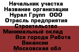 Начальник участка › Название организации ­ Нурал Групп, ООО › Отрасль предприятия ­ Строительство › Минимальный оклад ­ 55 000 - Все города Работа » Вакансии   . Московская обл.,Долгопрудный г.